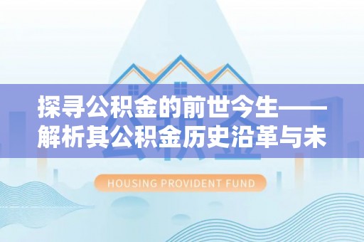 平江探寻公积金的前世今生——解析其公积金历史沿革与未来方向