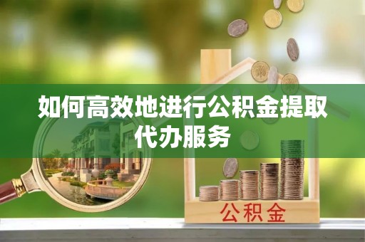 平江如何高效地进行公积金提取代办服务