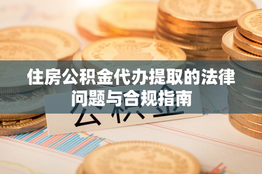 平江住房公积金代办提取的法律问题与合规指南