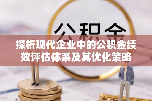 平江探析现代企业中的公积金绩效评估体系及其优化策略