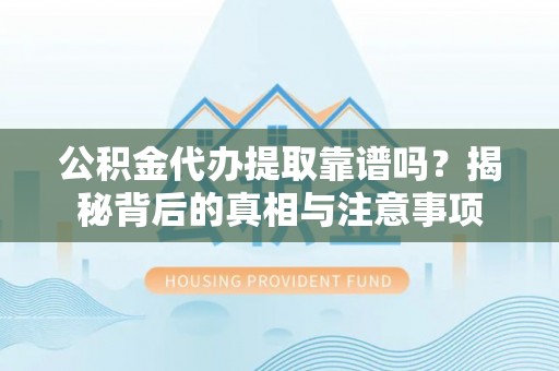 平江公积金代办提取靠谱吗？揭秘背后的真相与注意事项