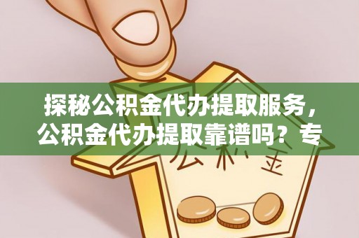 平江探秘公积金代办提取服务，公积金代办提取靠谱吗？专业解读与实用指南