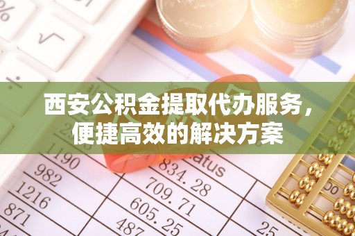 平江西安公积金提取代办服务，便捷高效的解决方案