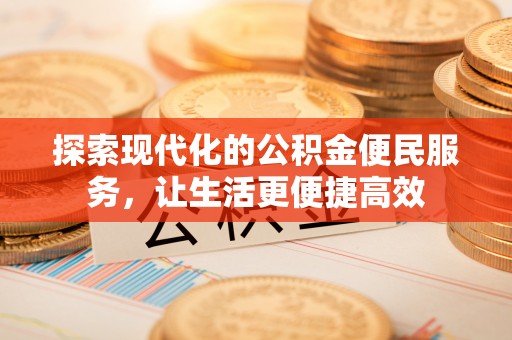 平江探索现代化的公积金便民服务，让生活更便捷高效