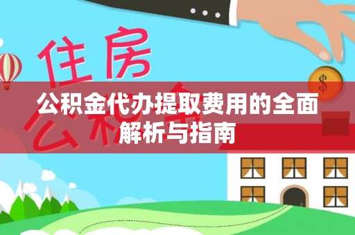 平江公积金代办提取费用的全面解析与指南