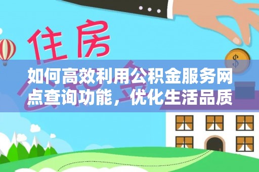 平江如何高效利用公积金服务网点查询功能，优化生活品质