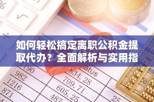 平江如何轻松搞定离职公积金提取代办？全面解析与实用指南