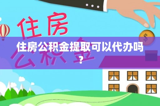平江住房公积金提取可以代办吗？