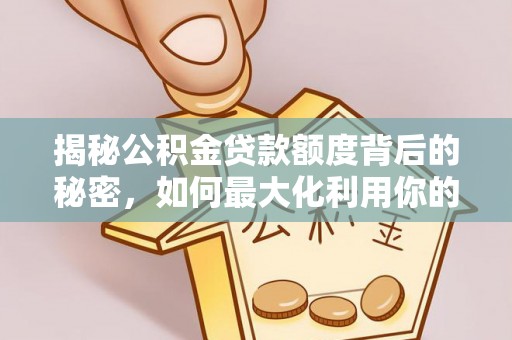 平江揭秘公积金贷款额度背后的秘密，如何最大化利用你的福利？