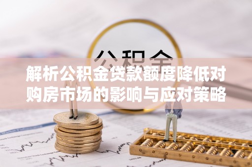 平江解析公积金贷款额度降低对购房市场的影响与应对策略
