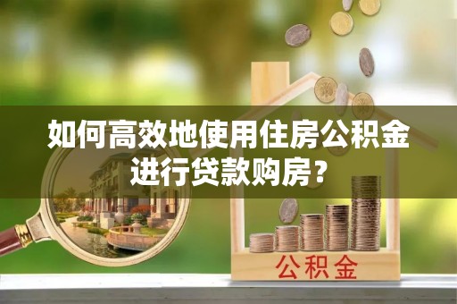 平江如何高效地使用住房公积金进行贷款购房？