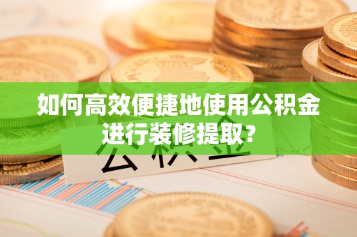 平江如何高效便捷地使用公积金进行装修提取？
