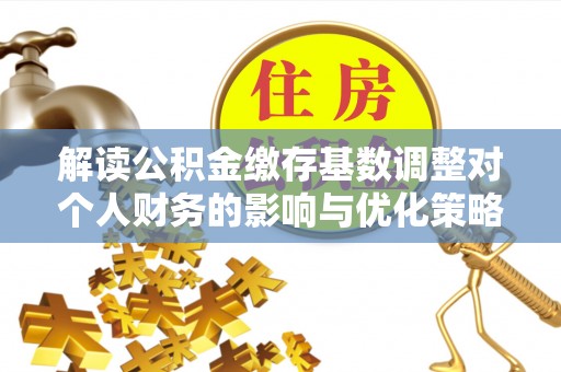平江解读公积金缴存基数调整对个人财务的影响与优化策略
