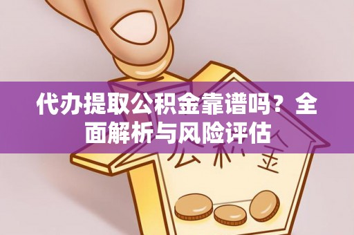 平江代办提取公积金靠谱吗？全面解析与风险评估