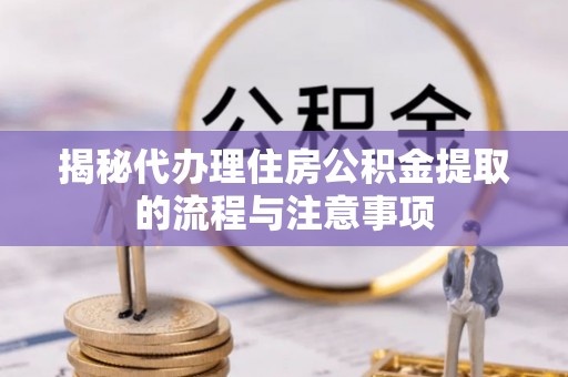 平江揭秘代办理住房公积金提取的流程与注意事项