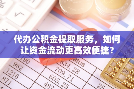 平江代办公积金提取服务，如何让资金流动更高效便捷？