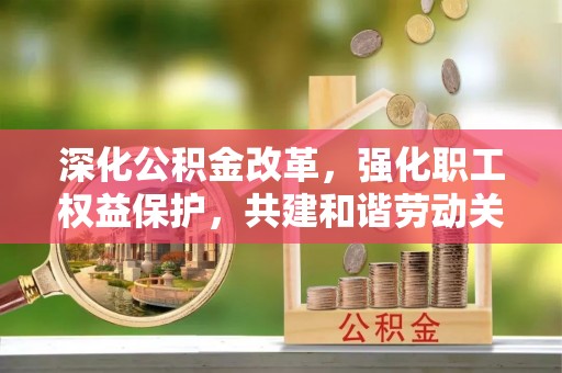 平江深化公积金改革，强化职工权益保护，共建和谐劳动关系