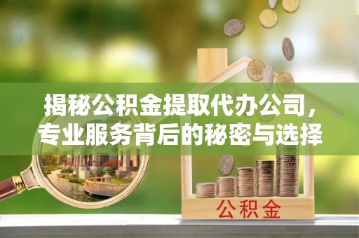 平江揭秘公积金提取代办公司，专业服务背后的秘密与选择指南