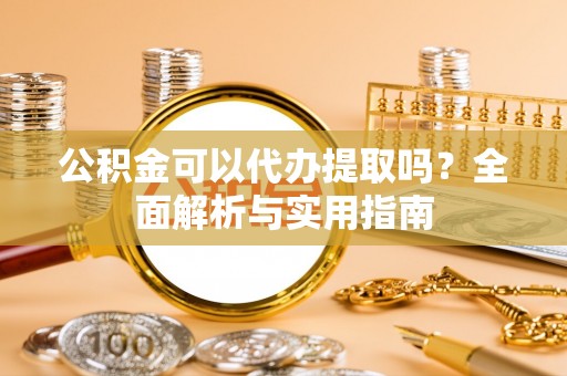 平江公积金可以代办提取吗？全面解析与实用指南