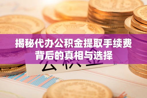 平江揭秘代办公积金提取手续费背后的真相与选择