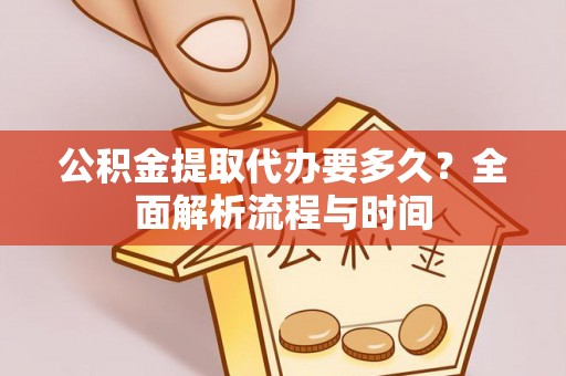 平江公积金提取代办要多久？全面解析流程与时间