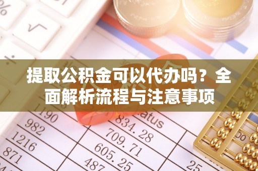平江提取公积金可以代办吗？全面解析流程与注意事项