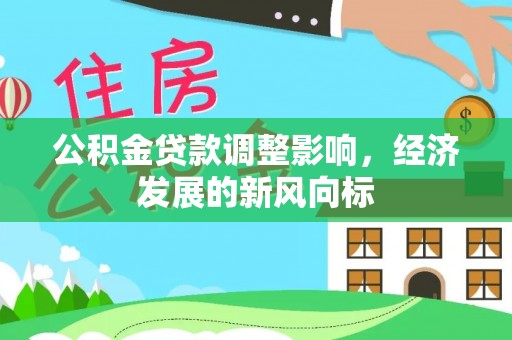 平江公积金贷款调整影响，经济发展的新风向标