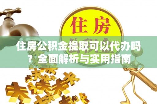 平江住房公积金提取可以代办吗？全面解析与实用指南