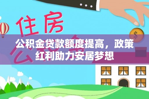 平江公积金贷款额度提高，政策红利助力安居梦想