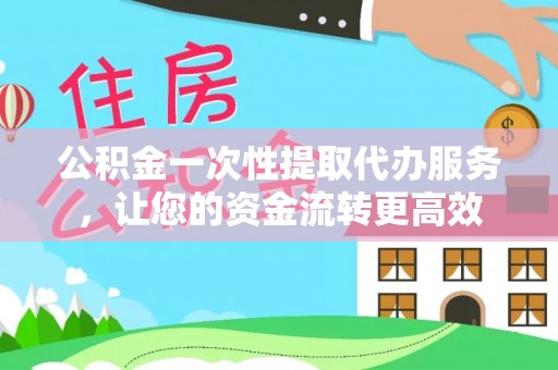 平江公积金一次性提取代办服务，让您的资金流转更高效