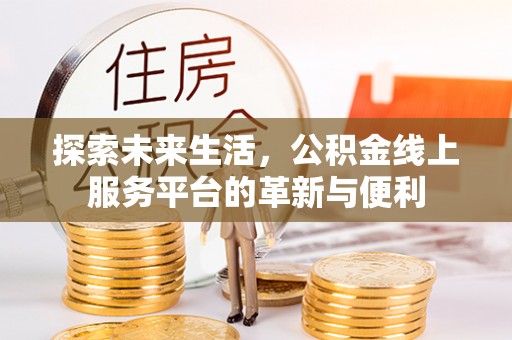 平江探索未来生活，公积金线上服务平台的革新与便利