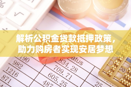 平江解析公积金贷款抵押政策，助力购房者实现安居梦想