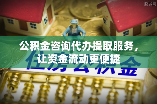 平江公积金咨询代办提取服务，让资金流动更便捷