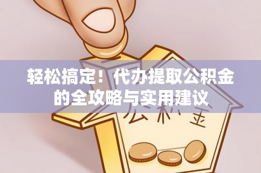 平江轻松搞定！代办提取公积金的全攻略与实用建议