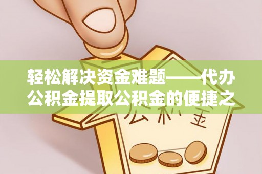 平江轻松解决资金难题——代办公积金提取公积金的便捷之道