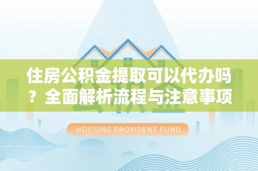 平江住房公积金提取可以代办吗？全面解析流程与注意事项