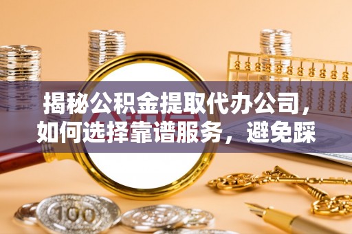 平江揭秘公积金提取代办公司，如何选择靠谱服务，避免踩坑？
