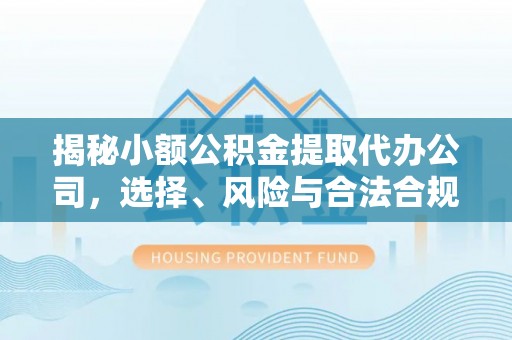平江揭秘小额公积金提取代办公司，选择、风险与合法合规之道