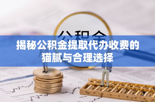 平江揭秘公积金提取代办收费的猫腻与合理选择
