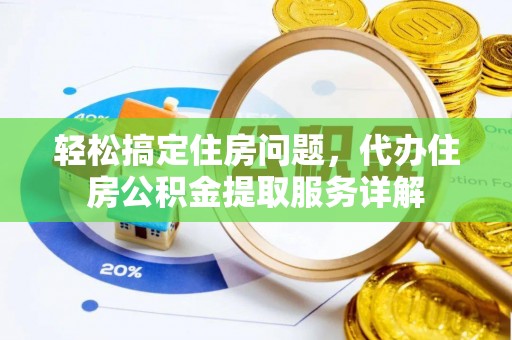 平江轻松搞定住房问题，代办住房公积金提取服务详解
