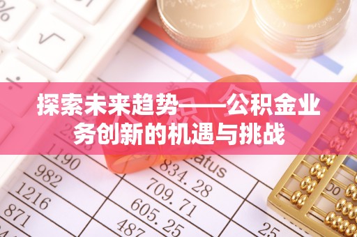 平江探索未来趋势——公积金业务创新的机遇与挑战