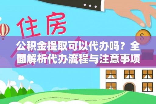 平江公积金提取可以代办吗？全面解析代办流程与注意事项