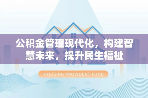 平江公积金管理现代化，构建智慧未来，提升民生福祉
