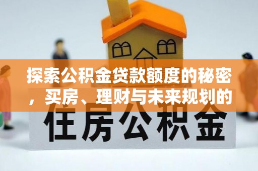 平江探索公积金贷款额度的秘密，买房、理财与未来规划的全方位解析