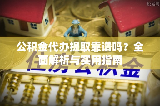 平江公积金代办提取靠谱吗？全面解析与实用指南