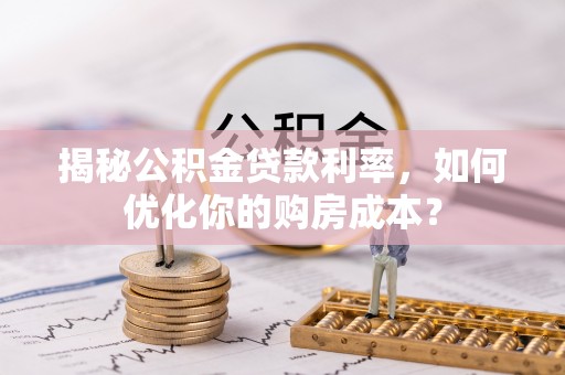 平江揭秘公积金贷款利率，如何优化你的购房成本？