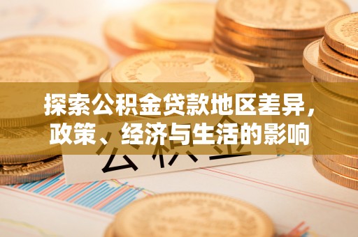 平江探索公积金贷款地区差异，政策、经济与生活的影响