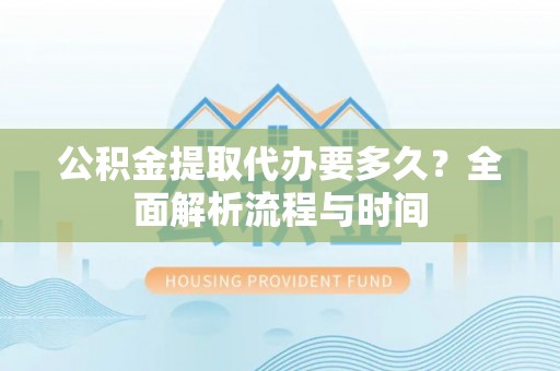 平江公积金提取代办要多久？全面解析流程与时间