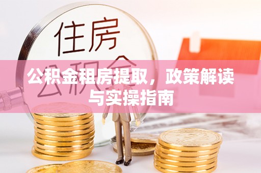 平江公积金租房提取，政策解读与实操指南