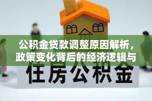 平江公积金贷款调整原因解析，政策变化背后的经济逻辑与民生考量